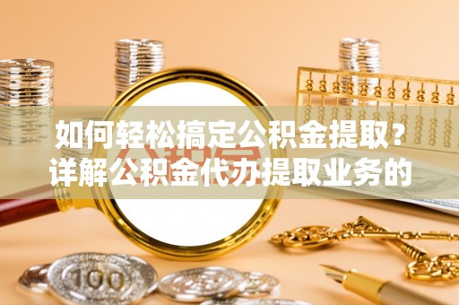 川汇如何轻松搞定公积金提取？详解公积金代办提取业务的便捷之道