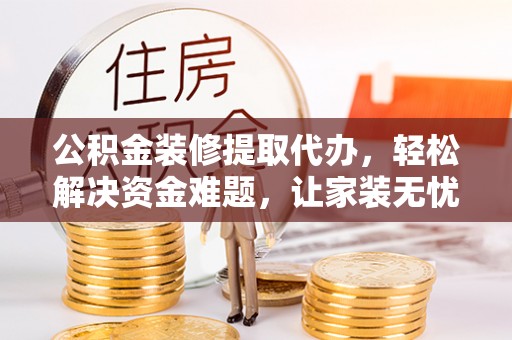 川汇公积金装修提取代办，轻松解决资金难题，让家装无忧