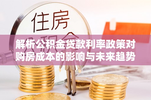 川汇解析公积金贷款利率政策对购房成本的影响与未来趋势