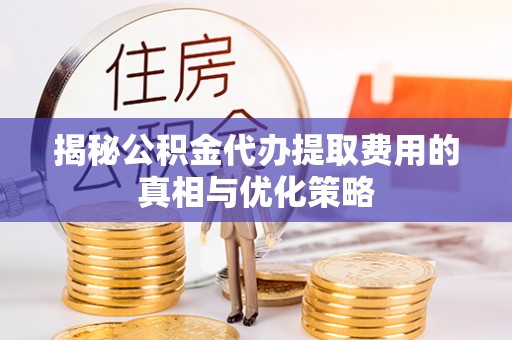 川汇揭秘公积金代办提取费用的真相与优化策略