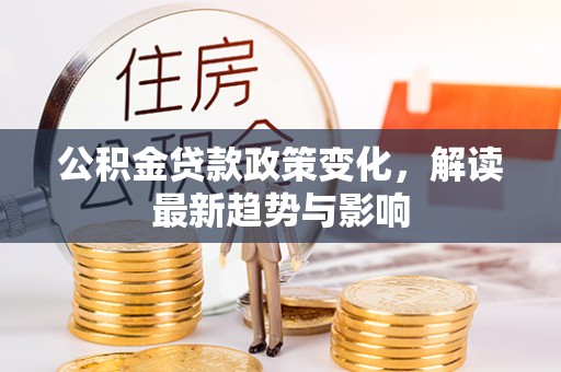 川汇公积金贷款政策变化，解读最新趋势与影响