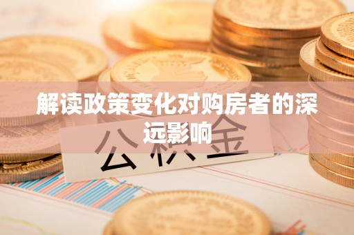 川汇解读政策变化对购房者的深远影响
