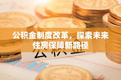 川汇公积金制度改革，探索未来住房保障新路径