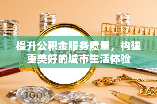 川汇提升公积金服务质量，构建更美好的城市生活体验