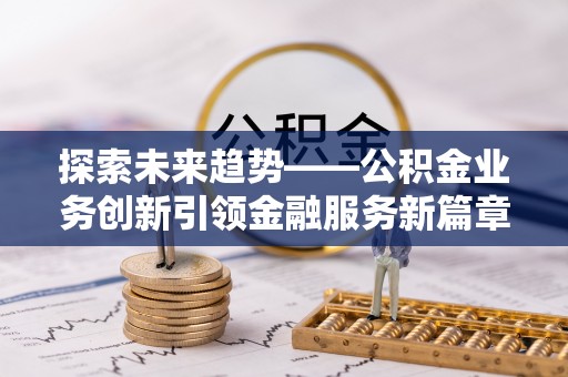 川汇探索未来趋势——公积金业务创新引领金融服务新篇章