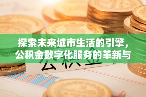 川汇探索未来城市生活的引擎，公积金数字化服务的革新与实践