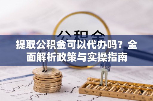 川汇提取公积金可以代办吗？全面解析政策与实操指南