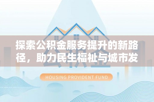 川汇探索公积金服务提升的新路径，助力民生福祉与城市发展