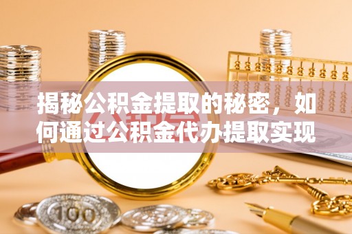 川汇揭秘公积金提取的秘密，如何通过公积金代办提取实现财务自由