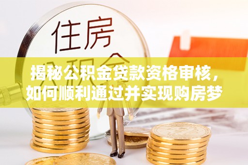 川汇揭秘公积金贷款资格审核，如何顺利通过并实现购房梦想