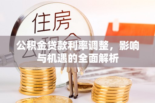 川汇公积金贷款利率调整，影响与机遇的全面解析