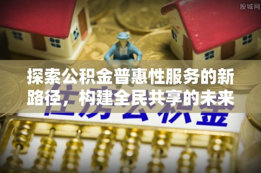 川汇探索公积金普惠性服务的新路径，构建全民共享的未来