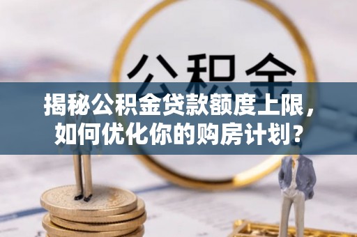 川汇揭秘公积金贷款额度上限，如何优化你的购房计划？