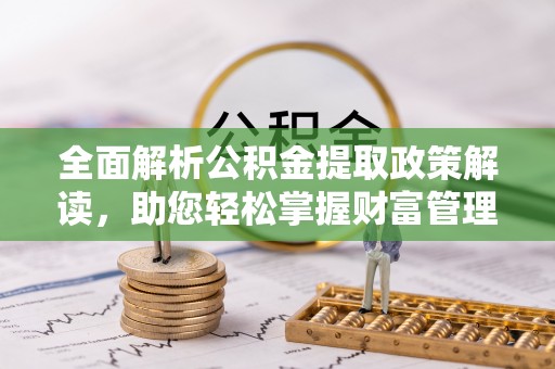 川汇全面解析公积金提取政策解读，助您轻松掌握财富管理新方向