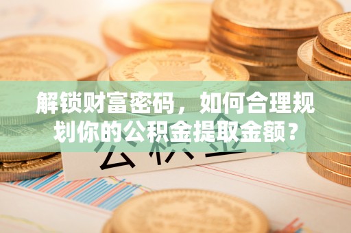 川汇解锁财富密码，如何合理规划你的公积金提取金额？