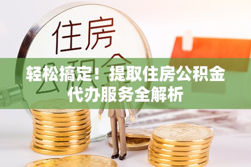 川汇轻松搞定！提取住房公积金代办服务全解析