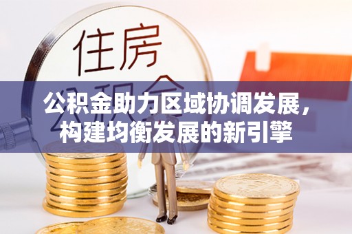 川汇公积金助力区域协调发展，构建均衡发展的新引擎