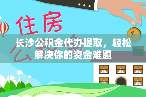 川汇长沙公积金代办提取，轻松解决你的资金难题