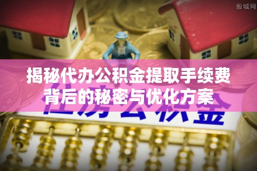 川汇揭秘代办公积金提取手续费背后的秘密与优化方案