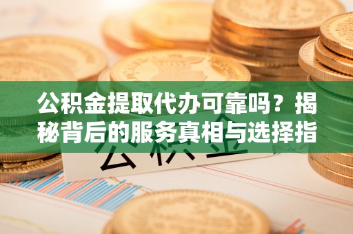 川汇公积金提取代办可靠吗？揭秘背后的服务真相与选择指南