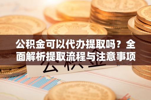 川汇公积金可以代办提取吗？全面解析提取流程与注意事项