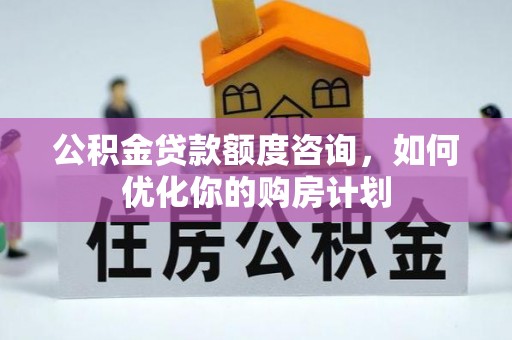 川汇公积金贷款额度咨询，如何优化你的购房计划