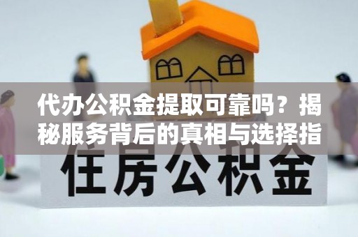 川汇代办公积金提取可靠吗？揭秘服务背后的真相与选择指南