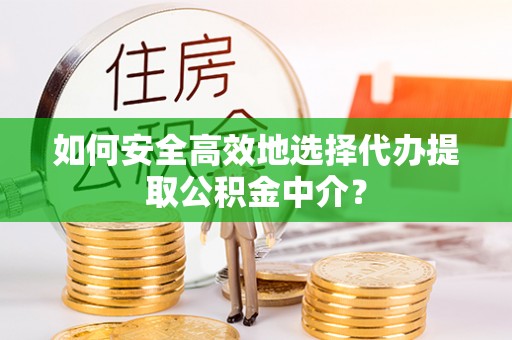 川汇如何安全高效地选择代办提取公积金中介？