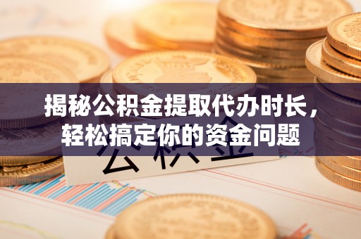 川汇揭秘公积金提取代办时长，轻松搞定你的资金问题