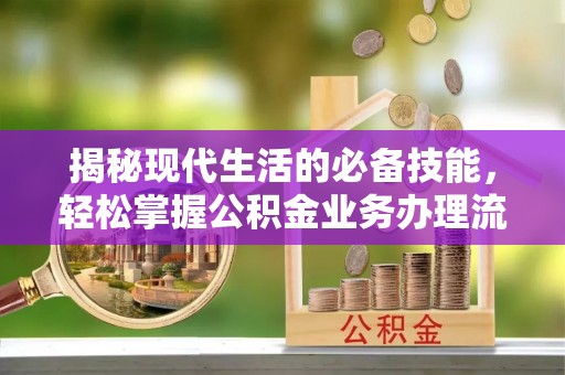 川汇揭秘现代生活的必备技能，轻松掌握公积金业务办理流程
