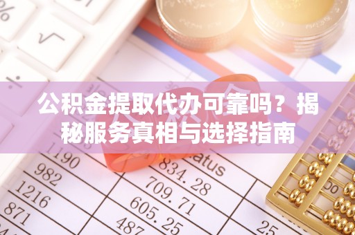 川汇公积金提取代办可靠吗？揭秘服务真相与选择指南