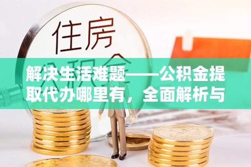 川汇解决生活难题——公积金提取代办哪里有，全面解析与服务推荐