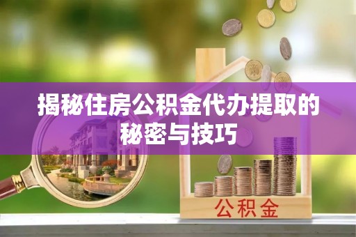 川汇揭秘住房公积金代办提取的秘密与技巧