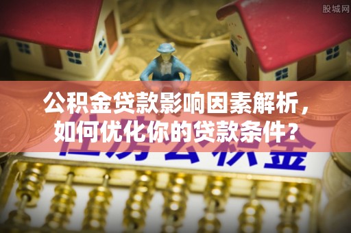 川汇公积金贷款影响因素解析，如何优化你的贷款条件？
