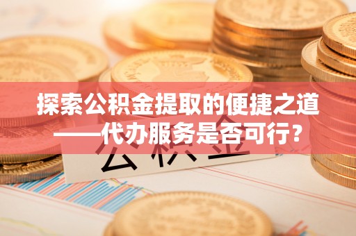 川汇探索公积金提取的便捷之道——代办服务是否可行？