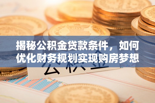 川汇揭秘公积金贷款条件，如何优化财务规划实现购房梦想