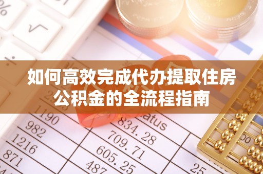 川汇如何高效完成代办提取住房公积金的全流程指南