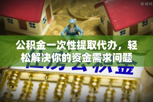 川汇公积金一次性提取代办，轻松解决你的资金需求问题