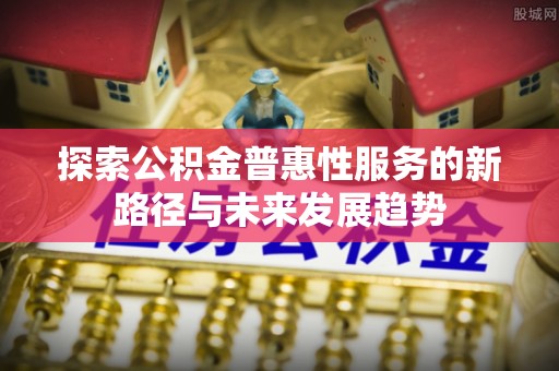 川汇探索公积金普惠性服务的新路径与未来发展趋势