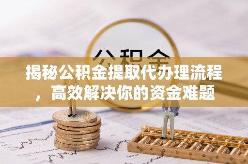 川汇揭秘公积金提取代办理流程，高效解决你的资金难题