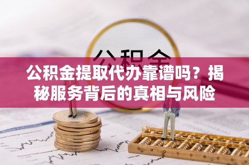 川汇公积金提取代办靠谱吗？揭秘服务背后的真相与风险