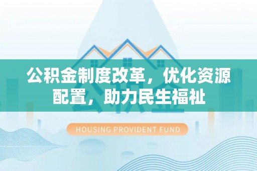 川汇公积金制度改革，优化资源配置，助力民生福祉
