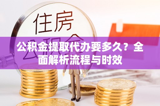 川汇公积金提取代办要多久？全面解析流程与时效