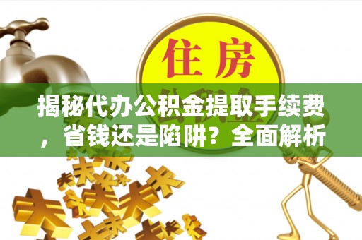 川汇揭秘代办公积金提取手续费，省钱还是陷阱？全面解析与避坑指南