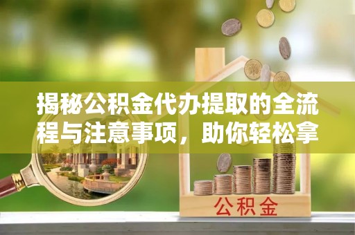 川汇揭秘公积金代办提取的全流程与注意事项，助你轻松拿回属于自己的钱