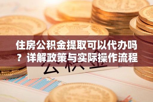 川汇住房公积金提取可以代办吗？详解政策与实际操作流程