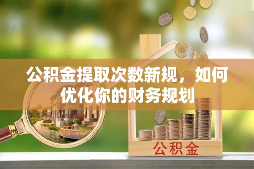 川汇公积金提取次数新规，如何优化你的财务规划