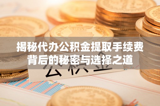 川汇揭秘代办公积金提取手续费背后的秘密与选择之道