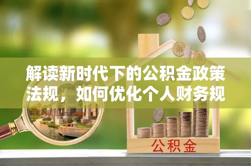 川汇解读新时代下的公积金政策法规，如何优化个人财务规划