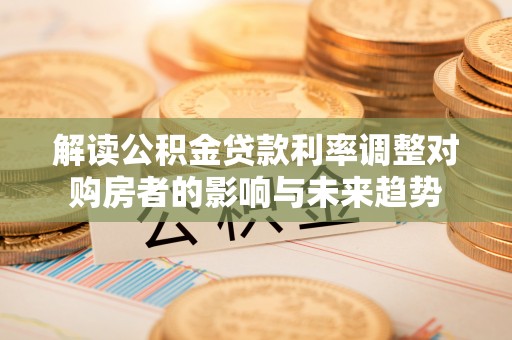 川汇解读公积金贷款利率调整对购房者的影响与未来趋势